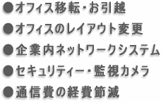 ●オフィス移転・お引越●オフィスのレイアウト変更●企業内ネットワークシステム●セキュリティー・監視カメラ●通信費の経費節減
